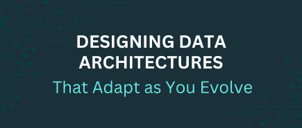 Designing Data Architectures That Adapt as You Evolve<br />
